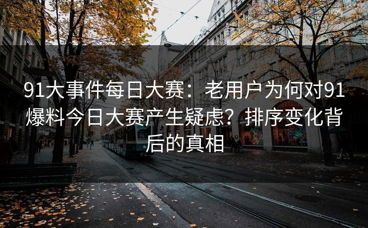 91大事件每日大赛：老用户为何对91爆料今日大赛产生疑虑？排序变化背后的真相
