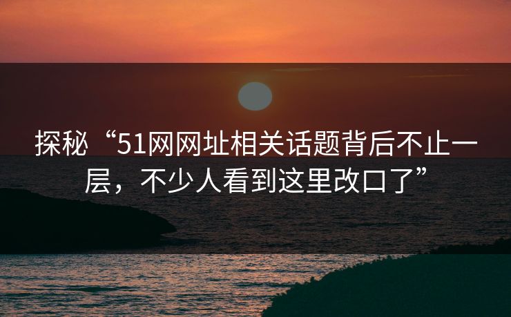 探秘“51网网址相关话题背后不止一层,不少人看到这里改口了” 第1张 探秘“51网网址相关话题背后不止一层,不少人看到这里改口了” 第1张