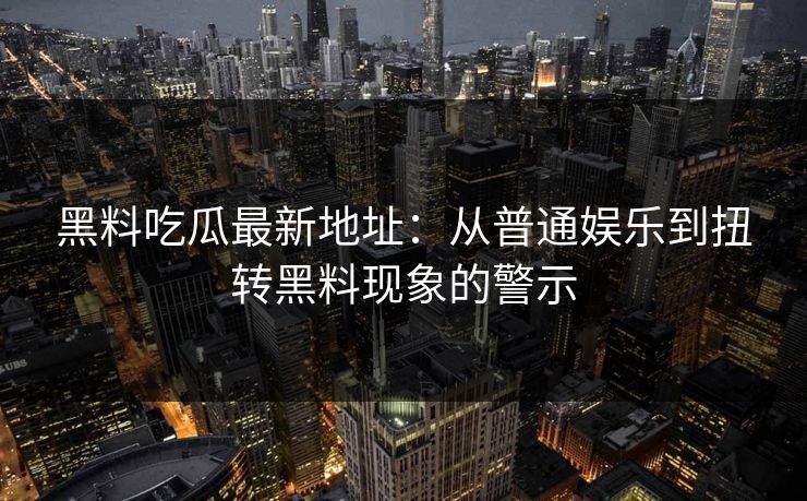 黑料吃瓜最新地址：从普通娱乐到扭转黑料现象的警示  第1张