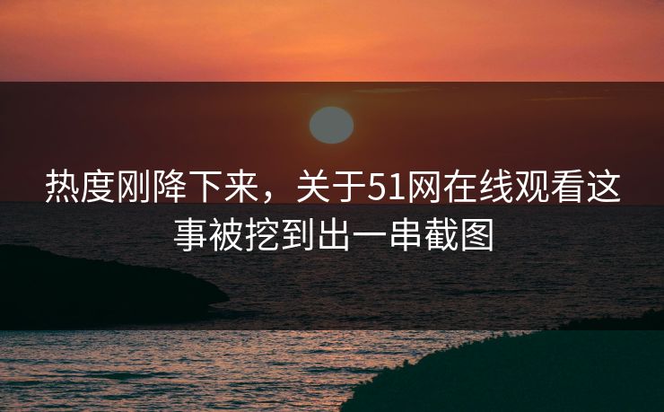 热度刚降下来,关于51网在线观看这事被挖到出一串截图 第1张 热度刚降下来,关于51网在线观看这事被挖到出一串截图 第1张