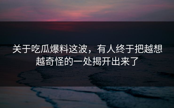 关于吃瓜爆料这波，有人终于把越想越奇怪的一处揭开出来了