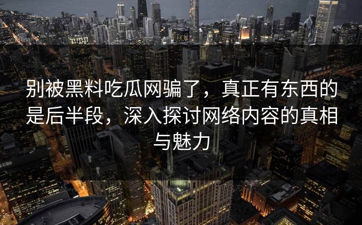 别被黑料吃瓜网骗了,真正有东西的是后半段,深入探讨网络内容的真相与魅力 第1张 别被黑料吃瓜网骗了,真正有东西的是后半段,深入探讨网络内容的真相与魅力 第1张